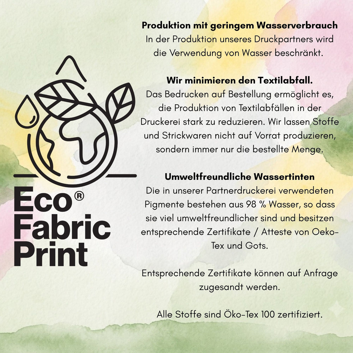Infografik auf Deutsch mit dem Eco-Fabric-Print-Logo auf einem weichen Aquarellhintergrund in Grün, Gelb und Rosa. Drei Textabschnitte erklären, wie unser Druckpartner arbeitet: Wasserverbrauch in der Produktion, Druck nur der bestellten Menge und Pigmente auf Wasserbasis, die zu 98 % aus Wasser bestehen, mit OEKO-TEX- und GOTS-Zertifikaten auf Anfrage.